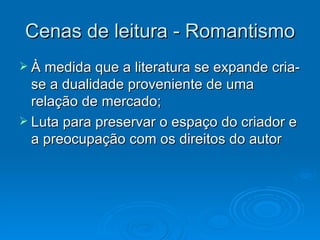 Cenas de leitura - Romantismo À medida que a literatura se expande cria-se a dualidade proveniente de uma relação de mercado; Luta para preservar o espaço do criador e a preocupação com os direitos do autor 