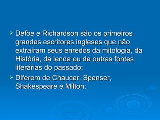 Defoe e Richardson são os primeiros grandes escritores ingleses que não extraíram seus enredos da mitologia, da História, da lenda ou de outras fontes literárias do passado; Diferem de Chaucer, Spenser, Shakespeare e Milton; 