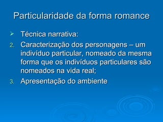 Particularidade da forma romance Técnica narrativa: Caracterização dos personagens – um indivíduo particular, nomeado da mesma forma que os indivíduos particulares são nomeados na vida real; Apresentação do ambiente 