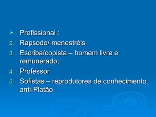 Profissional :  Rapsodo/ menestréis Escriba/copista – homem livre e remunerado; Professor Sofistas – reprodutores de conhecimento anti-Platão 