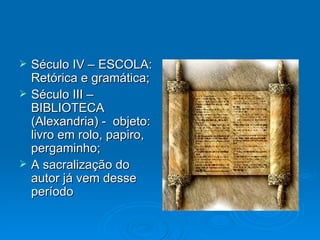 Século IV – ESCOLA: Retórica e gramática; Século III – BIBLIOTECA (Alexandria) -  objeto: livro em rolo, papiro, pergaminho; A sacralização do autor já vem desse período 