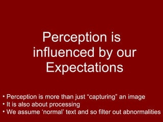 Perception is influenced by our Expectations Perception is more than just “capturing” an image It is also about processing We assume ‘normal’ text and so filter out abnormalities 