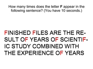 How many times does the letter  F  appear in the following sentence? (You have 10 seconds.) FINISHED FILES ARE THE RE-SULT OF YEARS OF SCIENTIF-IC STUDY COMBINED WITH THE EXPERIENCE OF YEARS F INISHED  F ILES ARE THE RE-SULT OF YEARS OF SCIENTI F -IC STUDY COMBINED WITH THE EXPERIENCE OF YEARS F INISHED  F ILES ARE THE RE-SULT O F  YEARS O F  SCIENTI F -IC STUDY COMBINED WITH THE EXPERIENCE O F  YEARS 