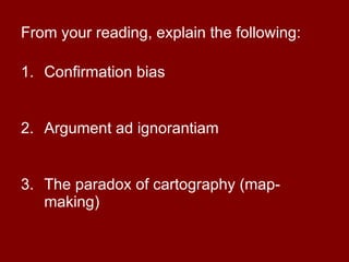 From your reading, explain the following: Confirmation bias Argument ad ignorantiam The paradox of cartography (map-making) 