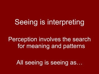 Seeing is interpreting Perception involves the search for meaning and patterns All seeing is seeing as… 