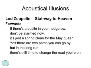 Acoustical Illusions Led Zeppelin – Stairway to Heaven Forwards If there’s a bustle in your hedgerow, don't be alarmed now, it’s just a spring clean for the May queen. Yes there are two paths you can go by, but in the long run there’s still time to change the road you’re on. 