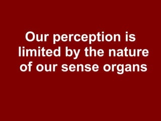 Our perception is limited by the nature of our sense organs 