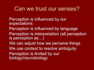 Can we trust our senses? Perception is influenced by our expectations Perception is influenced by language Perception is interpretation (all perception is perception as…) We can adjust how we perceive things We use context to resolve ambiguity Perception is limited by our biology/neurobiology 