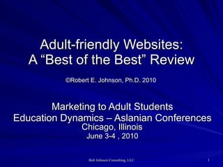 Adult-friendly Websites: A “Best of the Best” Review   ©Robert E. Johnson, Ph.D. 2010   Marketing to Adult Students Education Dynamics – Aslanian Conferences Chicago, Illinois   June 3-4 , 2010 
