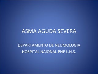 ASMA AGUDA SEVERA DEPARTAMENTO DE NEUMOLOGIA HOSPITAL NAIONAL PNP L.N.S. 