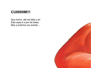 CUIIIIIIIIM!!! Que horror, até me falta o ar! Esta sopa é a pior de todas. Mas a próxima vou acertar… 