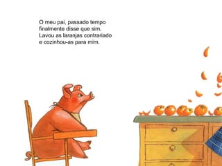 O meu pai, passado tempo finalmente disse que sim. Lavou as laranjas contrariado e cozinhou-as para mim. 