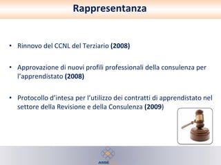 Rappresentanza Rinnovo del CCNL del Terziario  (2008) Approvazione di nuovi profili professionali della consulenza per l’apprendistato  (2008) Protocollo d’intesa per l’utilizzo dei contratti di apprendistato nel settore della Revisione e della Consulenza  (2009 ) 