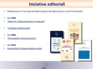 Iniziative editoriali Pubblicazione in formato tascabile di guide dal taglio pratico su temi di attualità: Nel  2008   “ Web 2.0: Guida pratica per le Imprese ” “ Il Galateo dell’Azienda ” Nel  2009   “ Personalità e Comunicazione ” Nel  2010   Sostenibilità e Responsabilità sociale 