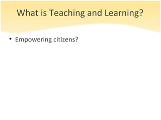 What is Teaching and Learning? Empowering citizens? 
