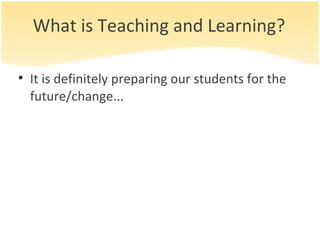 What is Teaching and Learning? It is definitely preparing our students for the future/change... 