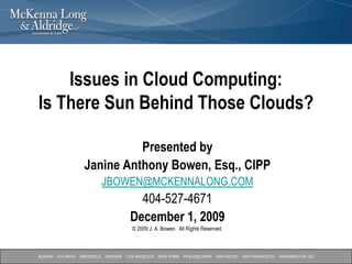 Issues in Cloud Computing: Is There Sun Behind Those Clouds? Presented by  Janine Anthony Bowen, Esq., CIPP JBOWEN@MCKENNALONG.COM 404-527-4671 December 1, 2009  © 2009 J. A. Bowen.  All Rights Reserved. 
