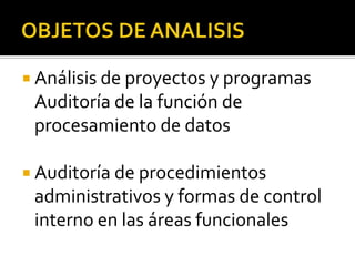 OBJETOS DE ANALISISAnálisis de proyectos y programas Auditoría de la función de procesamiento de datos Auditoría de procedimientos administrativos y formas de control interno en las áreas funcionales