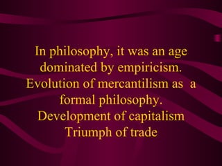 In philosophy, it was an age dominated by empiricism. Evolution of mercantilism as  a formal philosophy. Development of capitalism Triumph of trade 