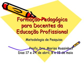 Formação Pedagógica para Docentes da Educação Profissional Metodologia de Pesquisa Profa. Dra. Marisa Rossinholi Dias 17 e 24 de abril, 8 e 15 de maio 