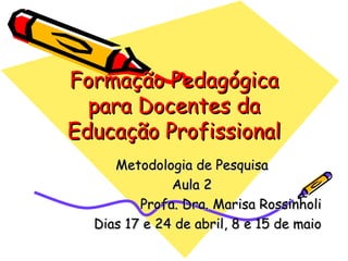 Formação Pedagógica para Docentes da Educação Profissional Metodologia de Pesquisa Aula 2 Profa. Dra. Marisa Rossinholi Dias 17 e 24 de abril, 8 e 15 de maio 