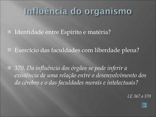 Identidade entre Espírito e matéria? Exercício das faculdades com liberdade plena? 370. Da influência dos órgãos se pode inferir a existência de uma relação entre o desenvolvimento dos do cérebro e o das faculdades morais e intelectuais? LE 367 a 370 