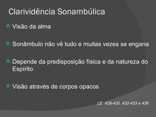 Clarividência Sonambúlica Visão da alma Sonâmbulo não vê tudo e muitas vezes se engana Depende da predisposição física e da natureza do Espírito Visão através de corpos opacos LE  428-430, 432-433 e 436  