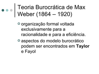 Teoria Burocrática de Max Weber (1864  –  1920) organização formal voltada exclusivamente para a racionalidade e para a eficiência. aspectos do modelo burocrático podem ser encontrados em  Taylor  e Fayol 