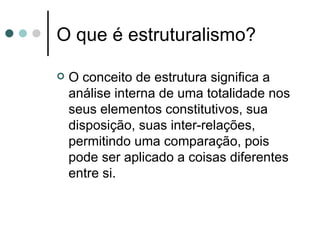 O que é estruturalismo? O conceito de estrutura significa a análise interna de uma totalidade nos seus elementos constitutivos, sua disposição, suas inter-relações, permitindo uma comparação, pois pode ser aplicado a coisas diferentes entre si. 