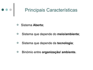 Principais Características Sistema  Aberto ; Sistema que depende do  meio/ambiente ; Sistema que depende da  tecnologia ;  Binómio entre  organização/ ambiente. 