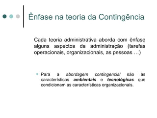 Ênfase na teoria da Contingência Cada teoria administrativa aborda com ênfase alguns aspectos da administração (tarefas operacionais, organizacionais, as pessoas …) Para a  abordagem contingencial  são as características  ambientais  e  tecnológicas   que condicionam as características organizacionais. 