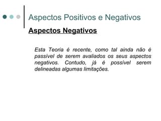 Aspectos Positivos e Negativos Aspectos Negativos Esta Teoria é recente, como tal ainda não é passível de serem avaliados os seus aspectos negativos. Contudo, já é possível serem delineadas algumas limitações. 