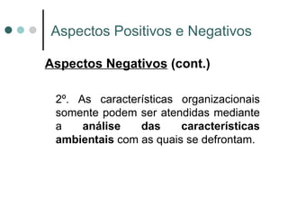 Aspectos Positivos e Negativos Aspectos Negativos  (cont.) 2º. As características organizacionais somente podem ser atendidas mediante a  análise das características ambientais  com as quais se defrontam. 