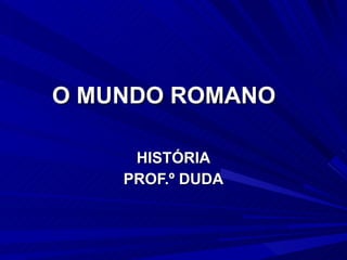 O MUNDO ROMANO HISTÓRIA PROF.º DUDA 