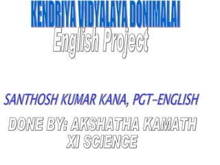 English Project SANTHOSH KUMAR KANA, PGT-ENGLISH DONE BY: AKSHATHA KAMATH XI SCIENCE KENDRIYA VIDYALAYA DONIMALAI 