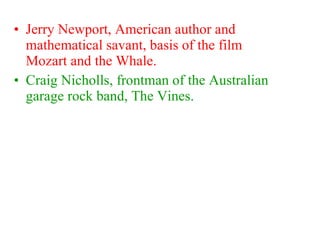 Jerry Newport, American author and mathematical savant, basis of the film Mozart and the Whale. Craig Nicholls, frontman of the Australian garage rock band, The Vines. 