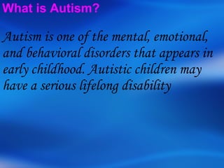What is Autism? Autism is one of the mental, emotional, and behavioral disorders that appears in early childhood. Autistic children may have a serious lifelong disability   