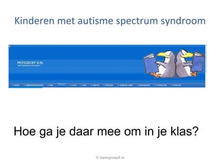 Kinderen met autisme spectrum syndroom Hoe ga je daar mee om in je klas? © meesgroep8.nl 