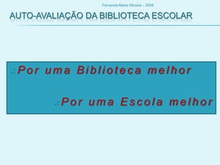 Auto-avaliação da biblioteca Escolar Por uma Biblioteca melhor Por uma Escola melhor Fernanda Maria Oliveira – 2009  