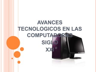 AVANCES TECNOLOGICOS EN LAS COMPUTADORAS  SIGLO XXI 