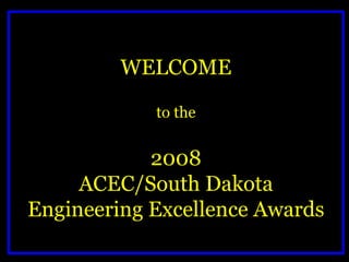 WELCOME to the 2008 ACEC/South Dakota Engineering Excellence Awards 