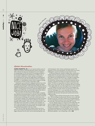 12
  11.15.09




                                                                                       ta
                                                                                   rot
marketingnews




                                                                                 a
                                                                             M




                                                                      dra
                                                                    Au




                Global Acceleration
                AUDRA MAROTTA, 33, isn’t your typical marketer, and so it                   with learning how other cultures and businesses operate. “Be
                makes sense that her continuing education choices aren’t typical            prepared to revise your expectations. Be ready to have your norms
                either. Marotta’s day jobs since emerging from Loras College as             challenged in a good way and keep an open mind,” she says.
                an undergraduate in 1997 have been in accounting and nance—                    In between residencies, students complete other coursework in
                she just joined Dog sh Head Cra Brewery in Milton, Del., as                 tandem with their local universities on a Friday through Sunday
                its controller in September—but her number-crunching has                    schedule that accommodates students that have to y in to take
                been tempered by her mostly self-taught skills in marketing and             part. Marotta was working full time as a controller at Duda/Paine
                leveraging of social media. She fused all her skills by enrolling in        Architects, a Durham, N.C., rm, while enrolled in OneMBA.
                OneMBA, a 21-month global executive M.B.A. program, through                 She used all her vacation time to travel for the residencies and the
                the University of North Carolina Chapel Hill in 2006.                       company comped her the Fridays she needed to attend her other
                    Marotta grew up accustomed to merging her interests. Born in the        classes. “We had to set expectations on what to expect from each
                United States to Lithuanian immigrant parents, she grew up attend-          other. It was a lot of work,” she says, noting she also had to schedule
                ing regular school during the week and attending Lithuanian school on       in date nights while she was in the program just to see her husband.
                weekends. She balanced two sets of studies, two sets of friends and two        It was helpful to be local for the portions of the program that
                cultures. “Growing up that way led me to appreciate di erent cultural       took place at UNC, but other classes were hosted at a UNC exten-
                backgrounds and how they react and interact. I learned that what is a       sion near Washington, D.C., to accommodate students who
                norm in one country isn’t the same in another,” she says.                   commuted from across the country. e intensive classes bred
                       at same lesson was driven home with OneMBA, a program                familiarity with classmates that spawned a professional network
                that really has no permanent place to call home. e point of di er-          unlike any other.
                entiation for the program is that its students come from around the            “We’d go to classes and then do homework over beers,” Marotta
                world and learn in lockstep with each other at their home coun-             says. “ e networking was phenomenal. ere’s no way I could repli-
                try universities. Besides UNC, participating universities are located       cate that on my own. I now have a network of 110 professionals all
                in Hong Kong, the Netherlands, Mexico and Brazil. During the                over the world that have spent two years working with me and know
                program, all the students—there were 110 in Marotta’s class—visit           my work ethic. Who knows when that will pay o ?” she says.
                each other’s home universities to complete course modules. On                  For now, Marotta expects to continue to work double-duty, this
                each 10-day trip students also visit a second, less-developed coun-         time for Dog sh Head. While her o cial title is controller, she
                try to study the business environments there. For example, study-           also was hired to support the company’s marketing initiatives and
                ing in Hong Kong included a side trip to India.                             help grow the business. “I link people together. I’m not just the
                    “ is was not a eld trip. Each residency had its own focus               accountant pounding away on the calculator,” she says. And if an
                and it was an immersive educational environment,” she says. e               opportunity arises where she can help the cra brewer expand its
                biggest takeaway from the trips was the understanding that came             distribution globally—say in Hong Kong—she’s in. m
cover story
 