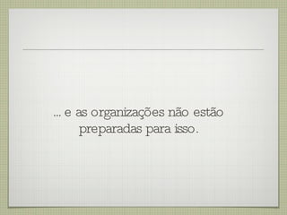 ... e as organizações não estão preparadas para isso. 