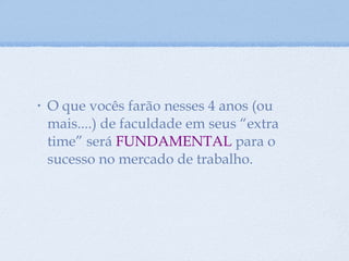O que vocês farão nesses 4 anos (ou mais....) de faculdade em seus “extra time” será  FUNDAMENTAL  para o sucesso no mercado de trabalho.  