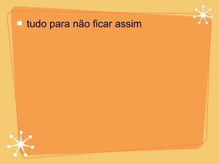 tudo para não ficar assim 