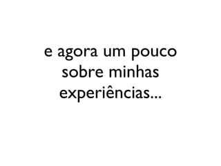 e agora um pouco sobre minhas experiências... 