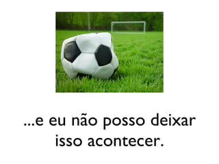 ...e eu não posso deixar isso acontecer. 
