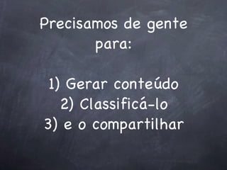 Precisamos de gente para: 1) Gerar conteúdo 2) Classificá-lo 3) e o compartilhar   