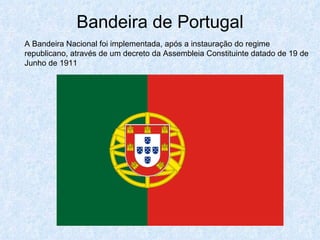 Bandeira de Portugal A Bandeira Nacional foi implementada, após a instauração do regime republicano, através de um decreto da Assembleia Constituinte datado de 19 de Junho de 1911  