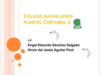 Colegio bachilleres plantel Chetumal 2  1-F Ángel Eduardo Sánchez Salgado Hiram del Jesús Aguilar Poot 